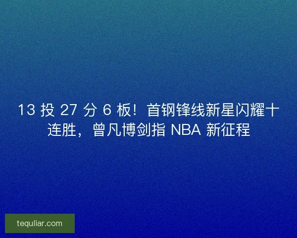 13 投 27 分 6 板！首钢锋线新星闪耀十连胜，曾凡博剑指 NBA 新征程