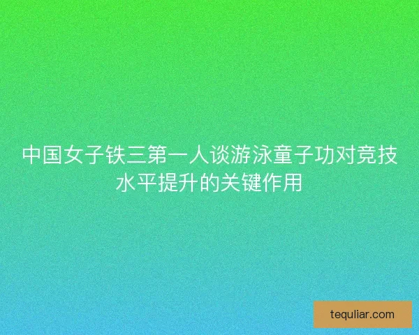 中国女子铁三第一人谈游泳童子功对竞技水平提升的关键作用
