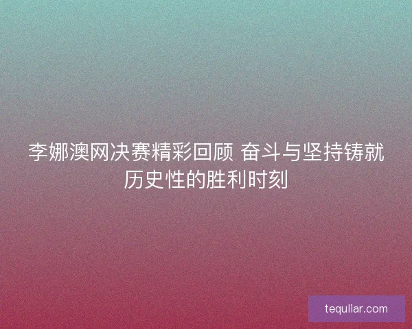 李娜澳网决赛精彩回顾 奋斗与坚持铸就历史性的胜利时刻