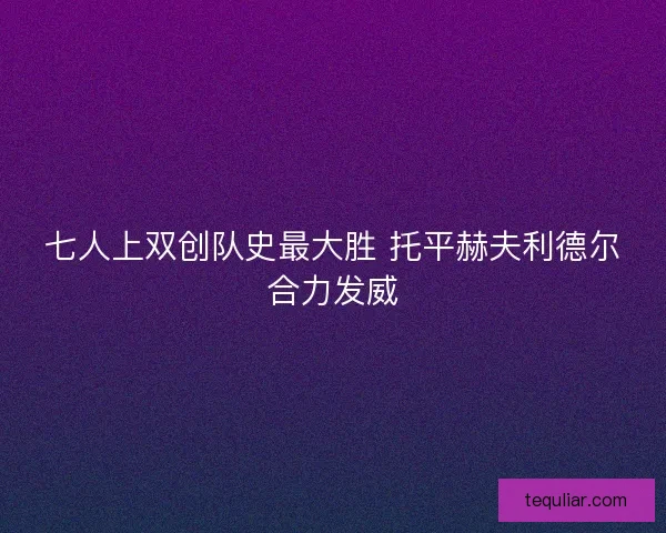 七人上双创队史最大胜 托平赫夫利德尔合力发威 七人上双创队史最大胜 托平赫夫利德尔合力发威