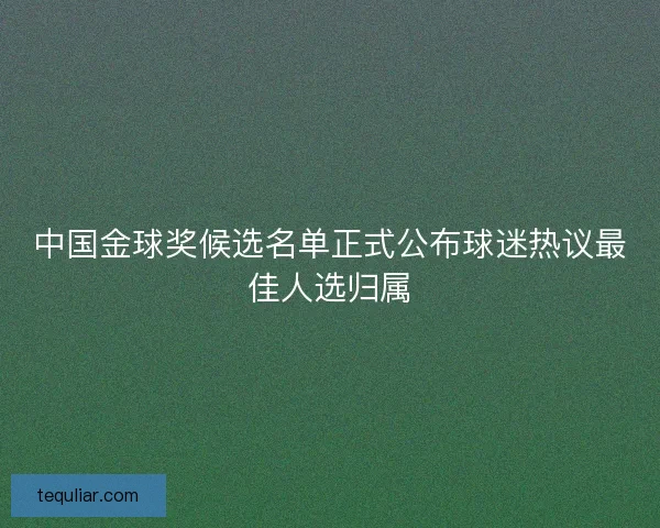 中国金球奖候选名单正式公布球迷热议最佳人选归属