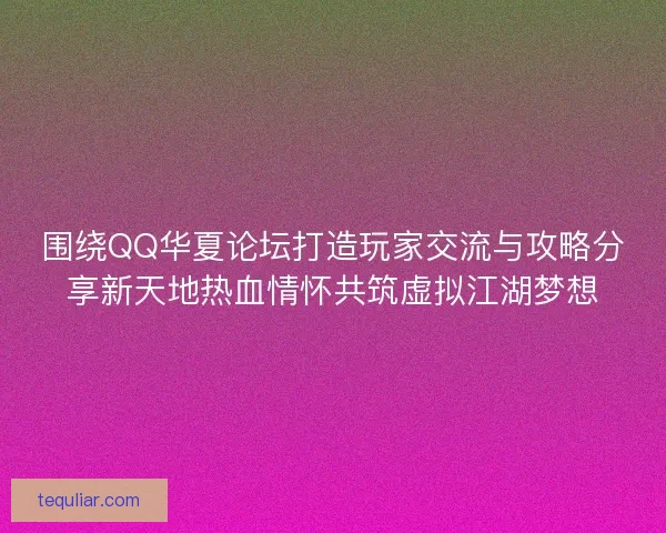 围绕QQ华夏论坛打造玩家交流与攻略分享新天地热血情怀共筑虚拟江湖梦想
