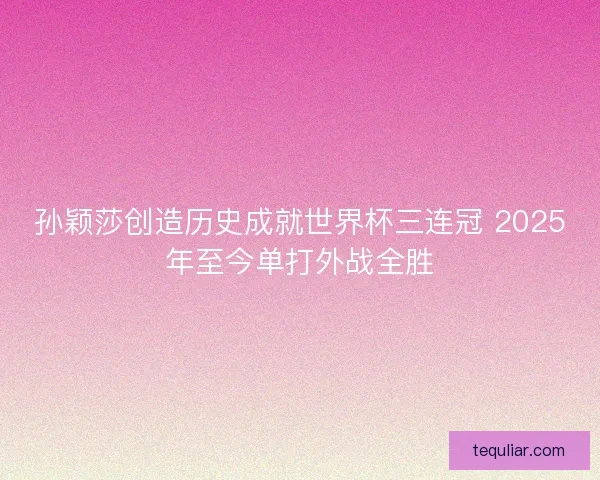 孙颖莎创造历史成就世界杯三连冠 2025年至今单打外战全胜 孙颖莎创造历史成就世界杯三连冠 2025年至今单打外战全胜