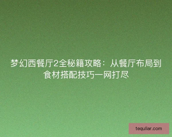 梦幻西餐厅2全秘籍攻略:从餐厅布局到食材搭配技巧一网打尽 梦幻西餐厅2全秘籍攻略:从餐厅布局到食材搭配技巧一网打尽