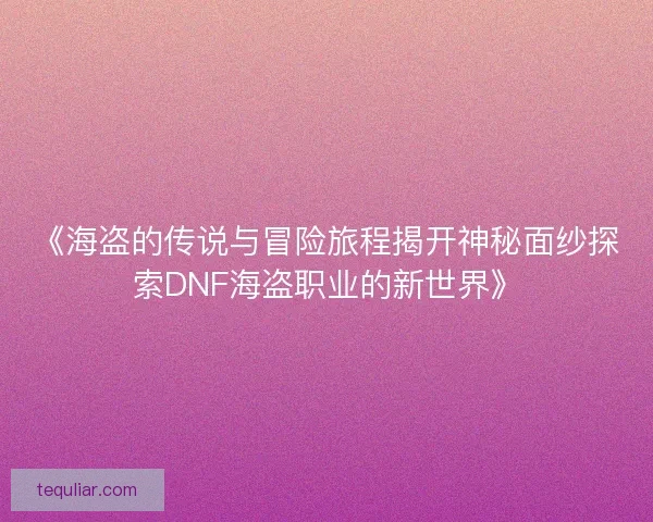 《海盗的传说与冒险旅程揭开神秘面纱探索DNF海盗职业的新世界》 《海盗的传说与冒险旅程揭开神秘面纱探索DNF海盗职业的新世界》