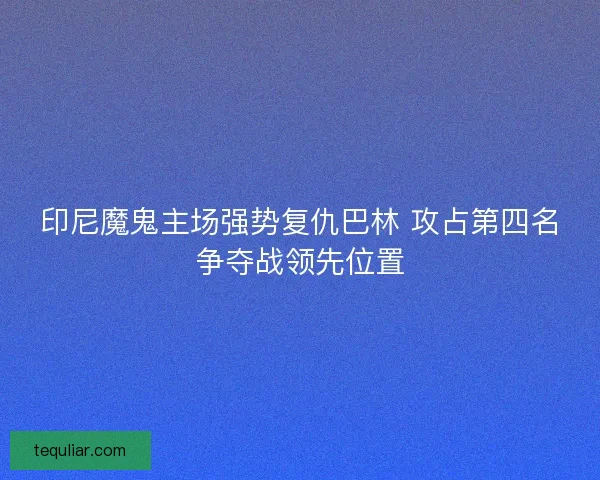 印尼魔鬼主场强势复仇巴林 攻占第四名争夺战领先位置