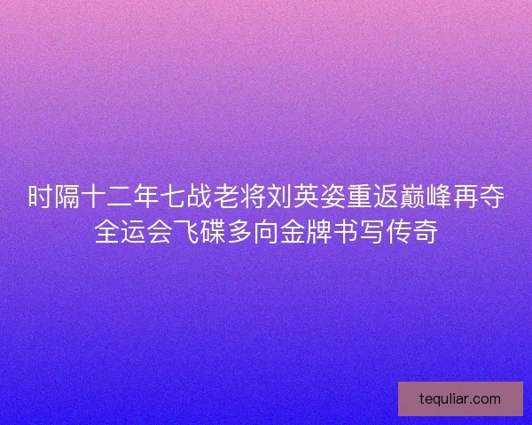 时隔十二年七战老将刘英姿重返巅峰再夺全运会飞碟多向金牌书写传奇 时隔十二年七战老将刘英姿重返巅峰再夺全运会飞碟多向金牌书写传奇