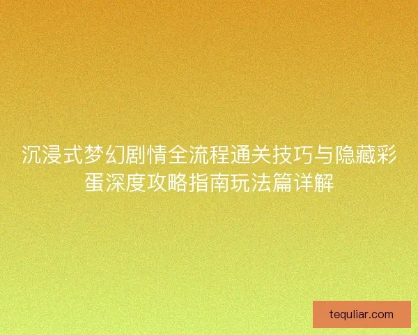 沉浸式梦幻剧情全流程通关技巧与隐藏彩蛋深度攻略指南玩法篇详解 沉浸式梦幻剧情全流程通关技巧与隐藏彩蛋深度攻略指南玩法篇详解