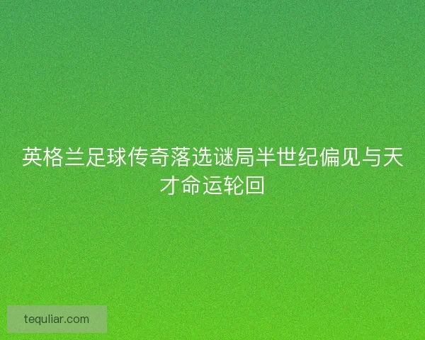 英格兰足球传奇落选谜局半世纪偏见与天才命运轮回 英格兰足球传奇落选谜局半世纪偏见与天才命运轮回
