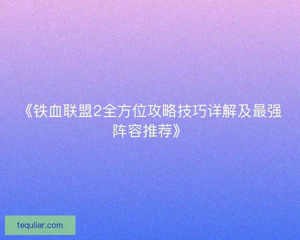 《铁血联盟2全方位攻略技巧详解及最强阵容推荐》 《铁血联盟2全方位攻略技巧详解及最强阵容推荐》