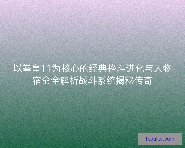 以拳皇11为核心的经典格斗进化与人物宿命全解析战斗系统揭秘传奇 以拳皇11为核心的经典格斗进化与人物宿命全解析战斗系统揭秘传奇