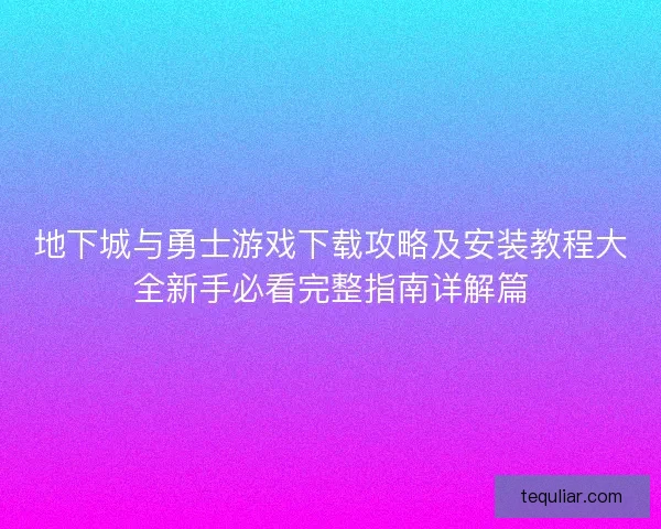 地下城与勇士游戏下载攻略及安装教程大全新手必看完整指南详解篇