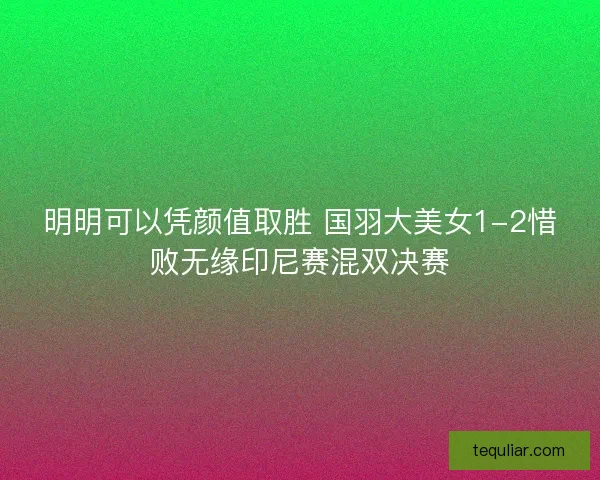 明明可以凭颜值取胜 国羽大美女1-2惜败无缘印尼赛混双决赛