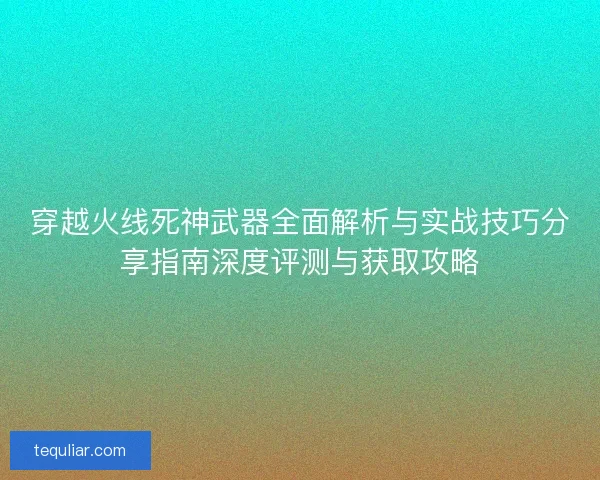 穿越火线死神武器全面解析与实战技巧分享指南深度评测与获取攻略