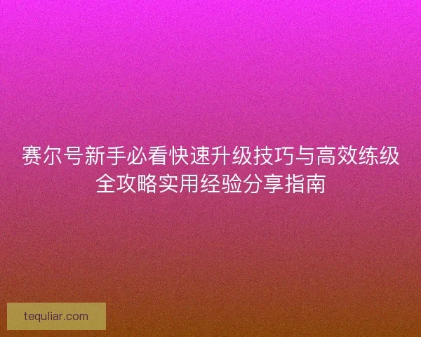 赛尔号新手必看快速升级技巧与高效练级全攻略实用经验分享指南