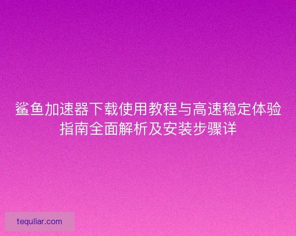鲨鱼加速器下载使用教程与高速稳定体验指南全面解析及安装步骤详 鲨鱼加速器下载使用教程与高速稳定体验指南全面解析及安装步骤详