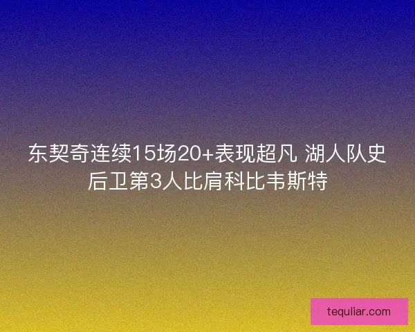 东契奇连续15场20+表现超凡 湖人队史后卫第3人比肩科比韦斯特 东契奇连续15场20+表现超凡 湖人队史后卫第3人比肩科比韦斯特