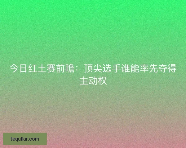 今日红土赛前瞻:顶尖选手谁能率先夺得主动权 今日红土赛前瞻:顶尖选手谁能率先夺得主动权
