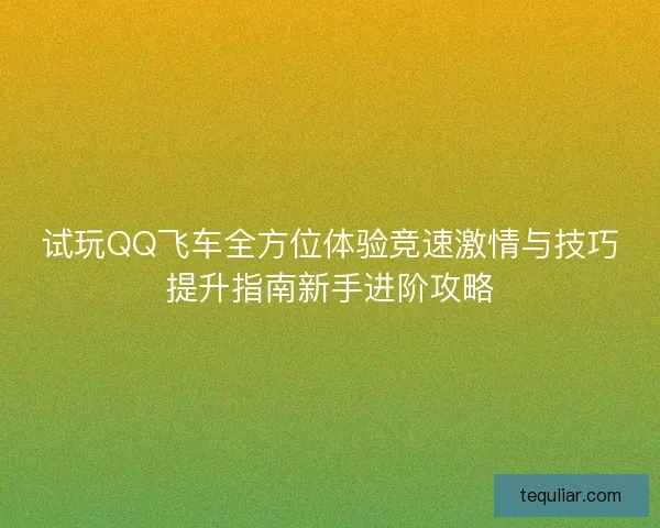 试玩QQ飞车全方位体验竞速激情与技巧提升指南新手进阶攻略