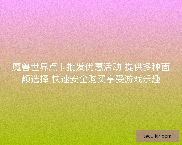 魔兽世界点卡批发优惠活动 提供多种面额选择 快速安全购买享受游戏乐趣