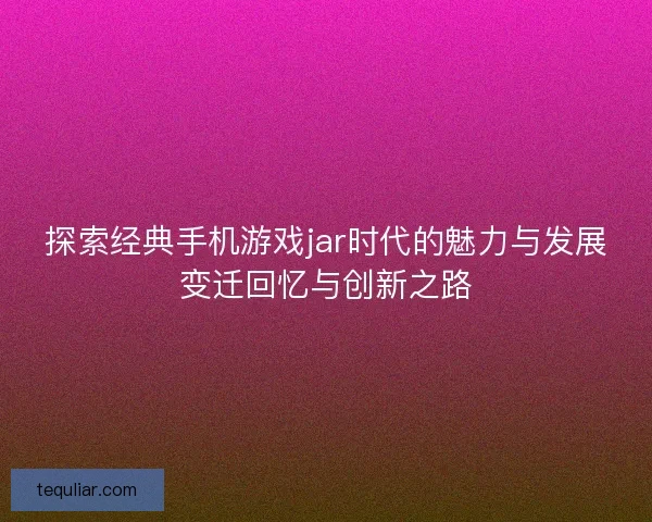 探索经典手机游戏jar时代的魅力与发展变迁回忆与创新之路 探索经典手机游戏jar时代的魅力与发展变迁回忆与创新之路