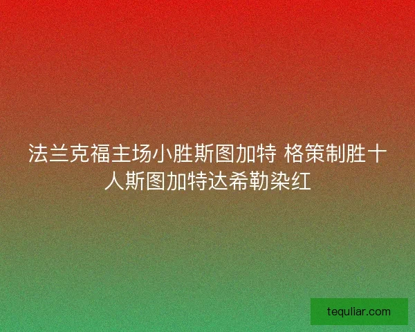 法兰克福主场小胜斯图加特 格策制胜十人斯图加特达希勒染红 法兰克福主场小胜斯图加特 格策制胜十人斯图加特达希勒染红