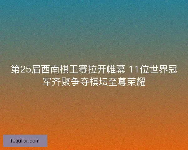 第25届西南棋王赛拉开帷幕 11位世界冠军齐聚争夺棋坛至尊荣耀 第25届西南棋王赛拉开帷幕 11位世界冠军齐聚争夺棋坛至尊荣耀