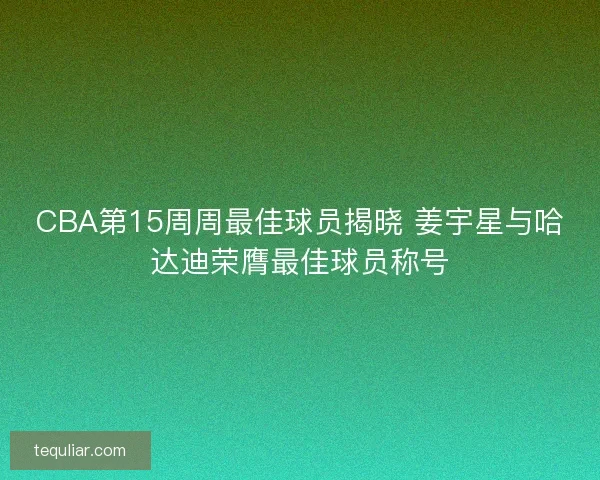 CBA第15周周最佳球员揭晓 姜宇星与哈达迪荣膺最佳球员称号
