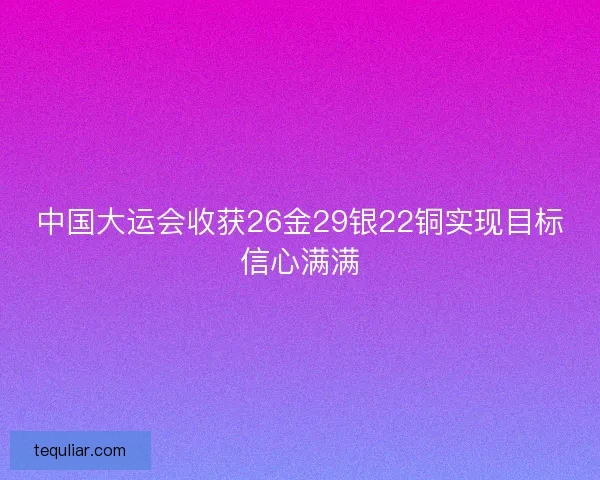 中国大运会收获26金29银22铜实现目标信心满满