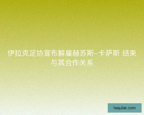 伊拉克足协宣布解雇赫苏斯-卡萨斯 结束与其合作关系