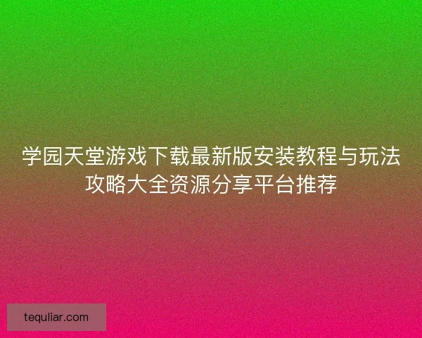 学园天堂游戏下载最新版安装教程与玩法攻略大全资源分享平台推荐