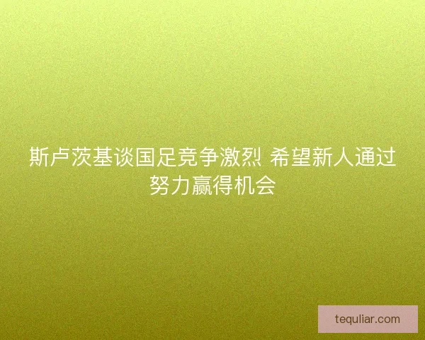 斯卢茨基谈国足竞争激烈 希望新人通过努力赢得机会