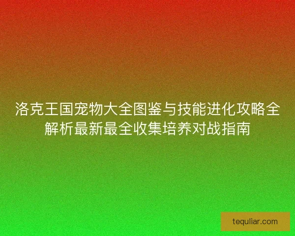 洛克王国宠物大全图鉴与技能进化攻略全解析最新最全收集培养对战指南