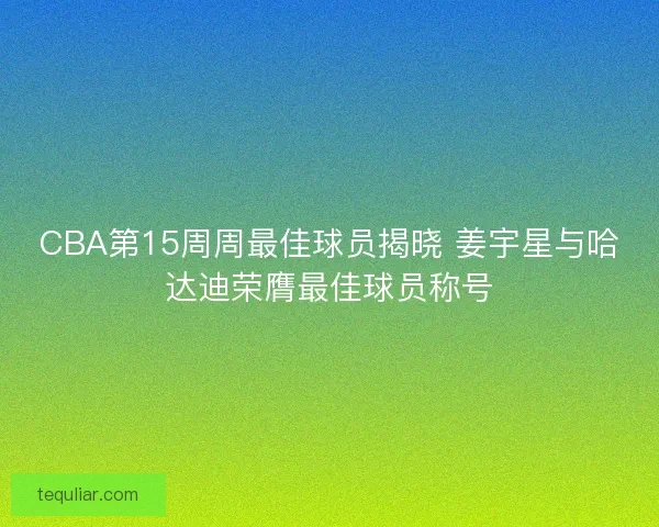 CBA第15周周最佳球员揭晓 姜宇星与哈达迪荣膺最佳球员称号