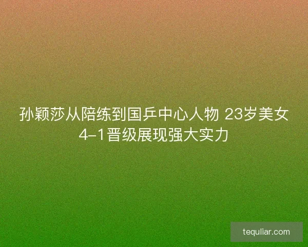 孙颖莎从陪练到国乒中心人物 23岁美女4-1晋级展现强大实力