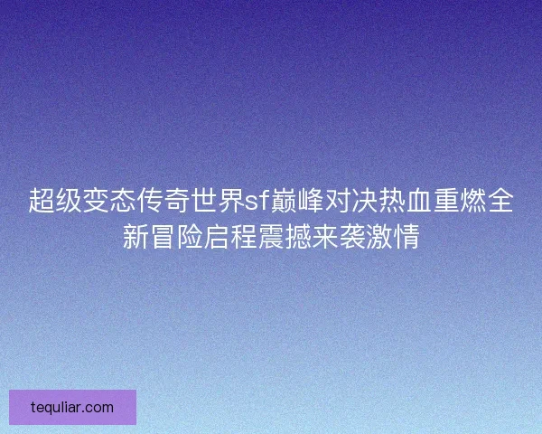 超级变态传奇世界sf巅峰对决热血重燃全新冒险启程震撼来袭激情