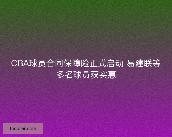 CBA球员合同保障险正式启动 易建联等多名球员获实惠