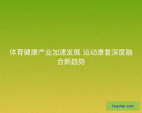 体育健康产业加速发展 运动康复深度融合新趋势