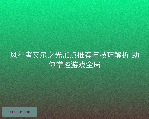 风行者艾尔之光加点推荐与技巧解析 助你掌控游戏全局 风行者艾尔之光加点推荐与技巧解析 助你掌控游戏全局